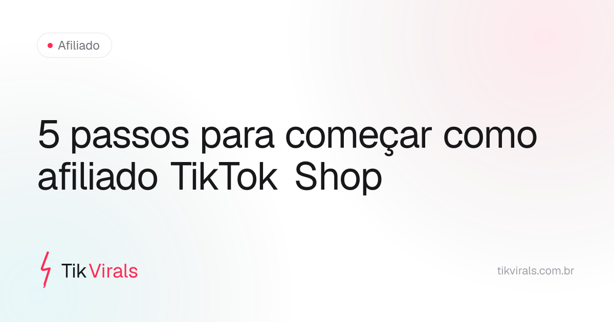 Os 5 passos para começar como afiliado do TikTok Shop: criar conta, escolher nicho, validar produto, estudar criativo e publicar com consistência