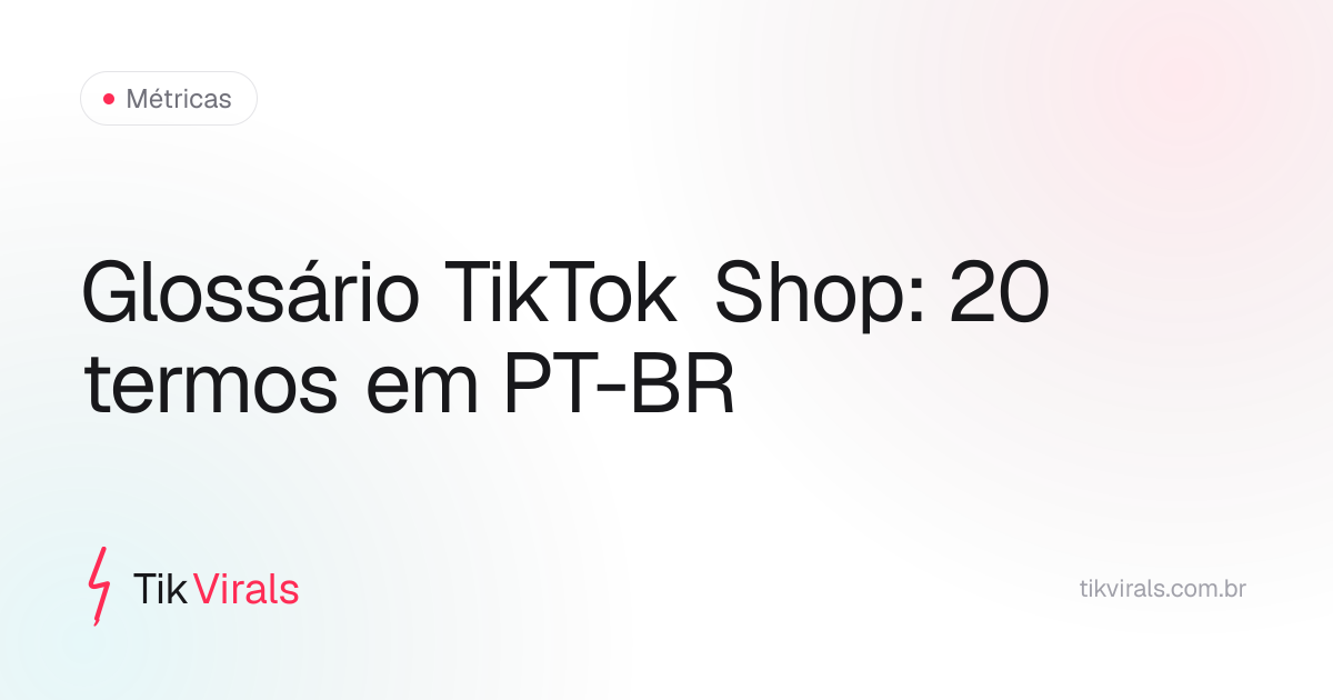 Glossário TikTok Shop: os 20 termos mais usados — GMV, ROAS, gancho, saturação — explicados em PT-BR