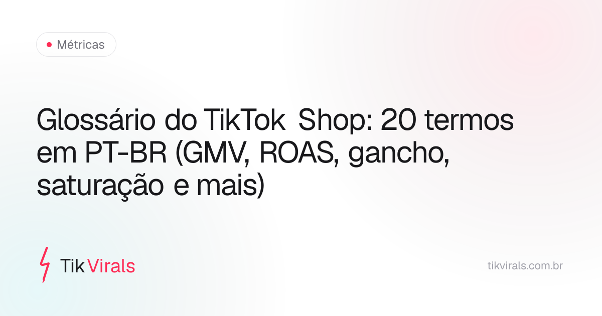 Glossário do TikTok Shop: 20 termos em PT-BR (GMV, ROAS, gancho, saturação e mais)