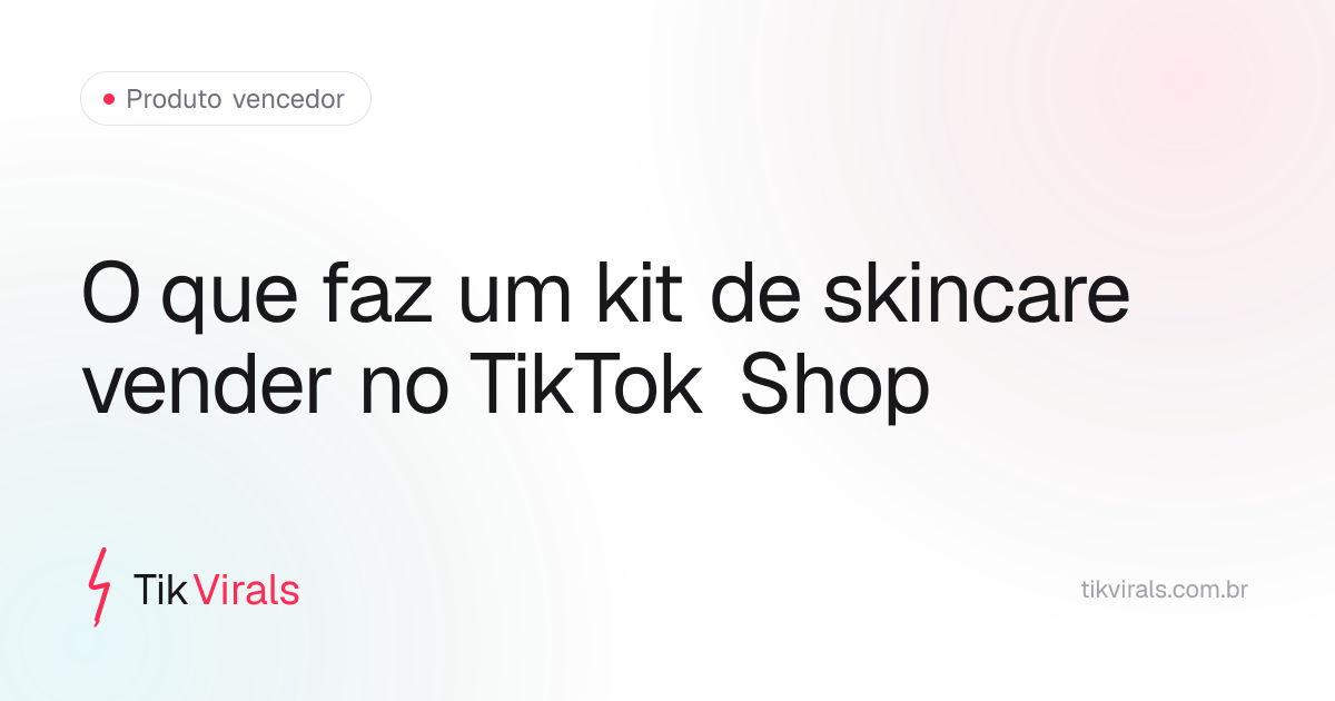 Fatores que fazem um kit de skincare vender no TikTok Shop Brasil: nomenclatura aspiracional, preço R$25-35, prova social e criativo com demonstração
